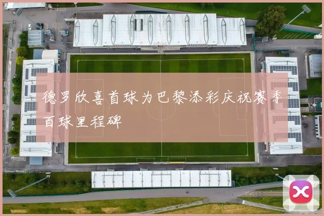 德罗欣喜首球为巴黎添彩庆祝赛季百球里程碑