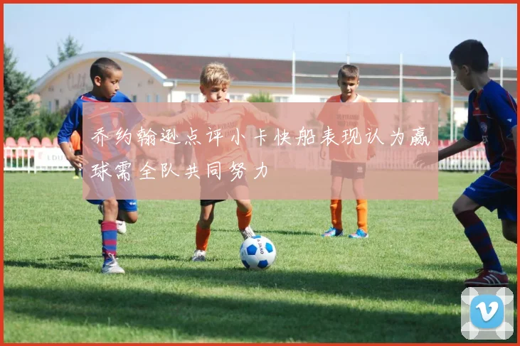 乔约翰逊点评小卡快船表现认为赢球需全队共同努力