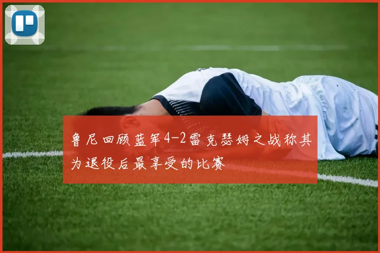 鲁尼回顾蓝军4-2雷克瑟姆之战称其为退役后最享受的比赛