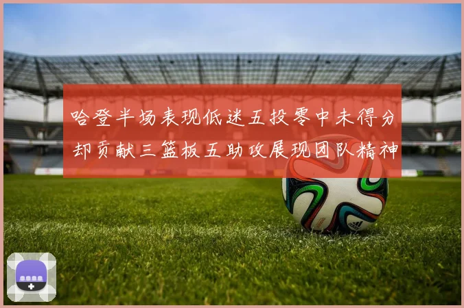 哈登半场表现低迷五投零中未得分却贡献三篮板五助攻展现团队精神