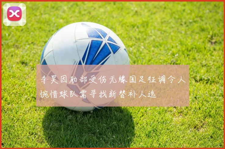 李昊因肋部受伤无缘国足征调令人惋惜球队需寻找新替补人选